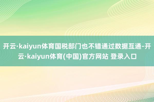 开云·kaiyun体育国税部门也不错通过数据互通-开云·kaiyun体育(中国)官方网站 登录入口