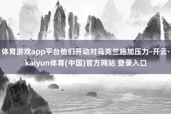 体育游戏app平台他们开动对乌克兰施加压力-开云·kaiyun体育(中国)官方网站 登录入口