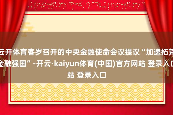 云开体育客岁召开的中央金融使命会议提议“加速拓荒金融强国”-开云·kaiyun体育(中国)官方网站 登录入口