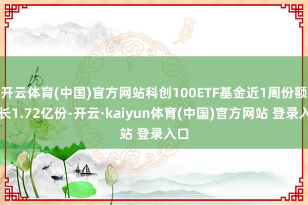 开云体育(中国)官方网站科创100ETF基金近1周份额增长1.72亿份-开云·kaiyun体育(中国)官方网站 登录入口