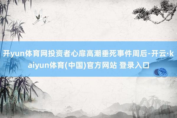 开yun体育网投资者心扉高潮垂死事件周后-开云·kaiyun体育(中国)官方网站 登录入口