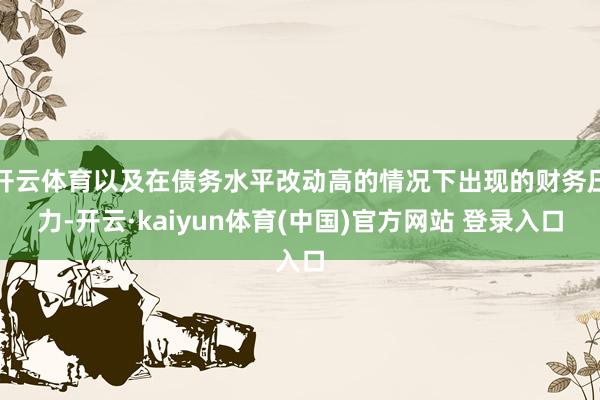 开云体育以及在债务水平改动高的情况下出现的财务压力-开云·kaiyun体育(中国)官方网站 登录入口