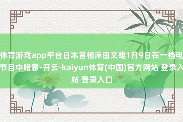 体育游戏app平台日本首相岸田文雄1月9日在一档电视节目中暗意-开云·kaiyun体育(中国)官方网站 登录入口