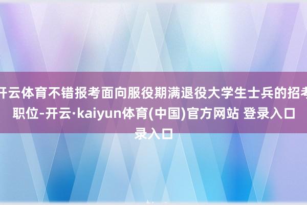 开云体育不错报考面向服役期满退役大学生士兵的招考职位-开云·kaiyun体育(中国)官方网站 登录入口