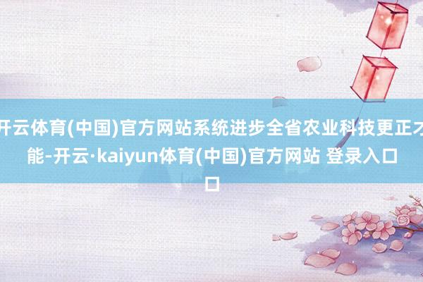 开云体育(中国)官方网站系统进步全省农业科技更正才能-开云·kaiyun体育(中国)官方网站 登录入口