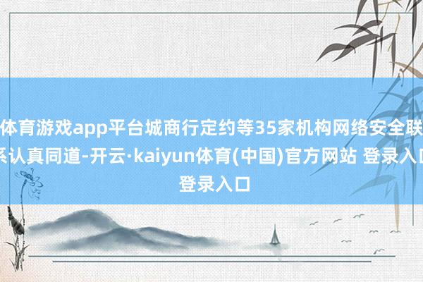 体育游戏app平台城商行定约等35家机构网络安全联系认真同道-开云·kaiyun体育(中国)官方网站 登录入口