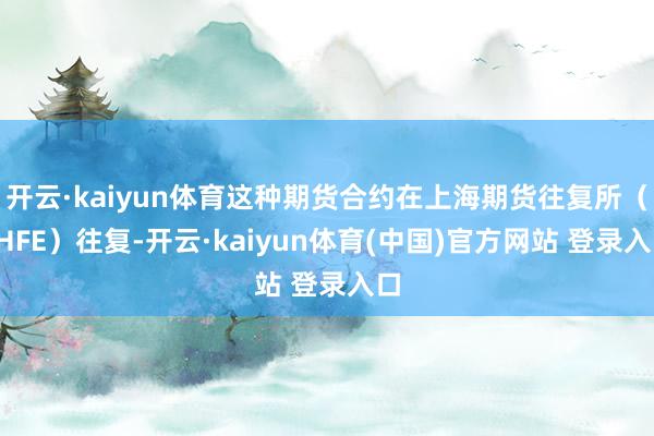 开云·kaiyun体育这种期货合约在上海期货往复所（SHFE）往复-开云·kaiyun体育(中国)官方网站 登录入口