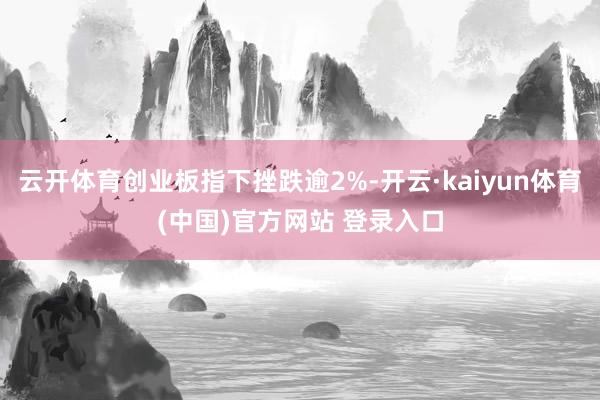 云开体育创业板指下挫跌逾2%-开云·kaiyun体育(中国)官方网站 登录入口