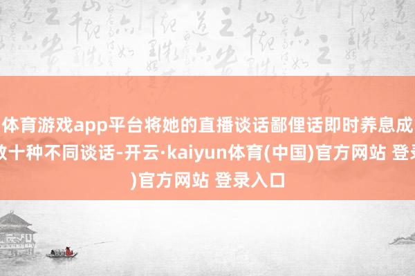 体育游戏app平台将她的直播谈话鄙俚话即时养息成多至数十种不同谈话-开云·kaiyun体育(中国)官方网站 登录入口