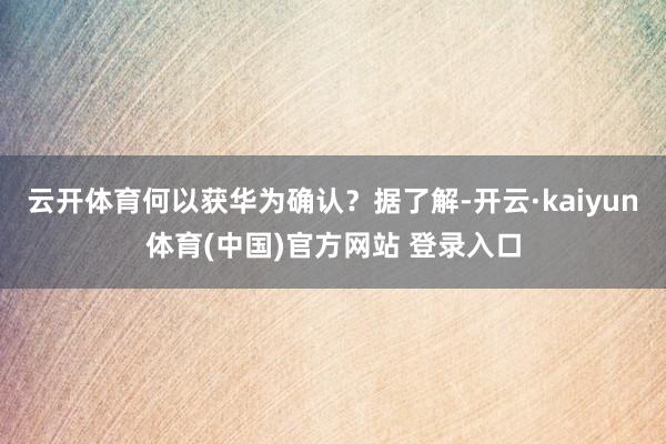 云开体育何以获华为确认？据了解-开云·kaiyun体育(中国)官方网站 登录入口