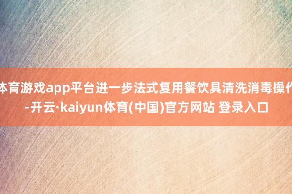 体育游戏app平台进一步法式复用餐饮具清洗消毒操作-开云·kaiyun体育(中国)官方网站 登录入口