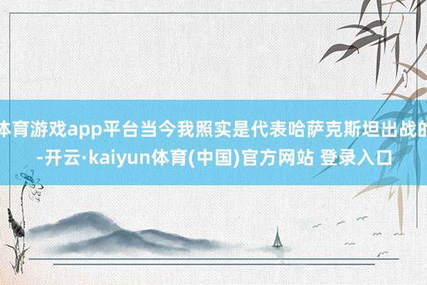 体育游戏app平台当今我照实是代表哈萨克斯坦出战的-开云·kaiyun体育(中国)官方网站 登录入口