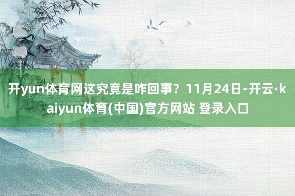 开yun体育网这究竟是咋回事？11月24日-开云·kaiyun体育(中国)官方网站 登录入口