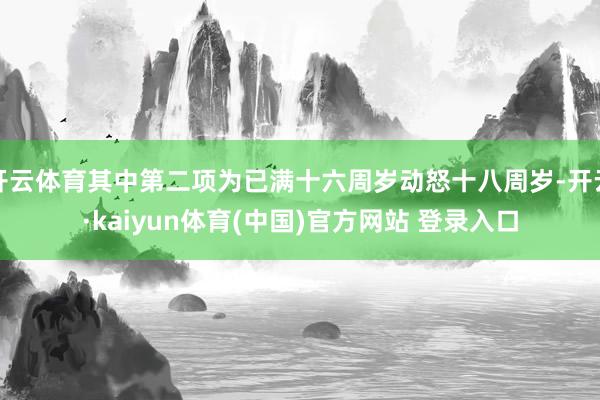 开云体育其中第二项为已满十六周岁动怒十八周岁-开云·kaiyun体育(中国)官方网站 登录入口