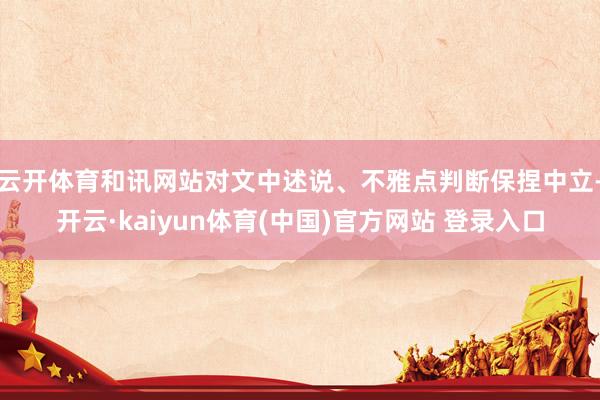 云开体育和讯网站对文中述说、不雅点判断保捏中立-开云·kaiyun体育(中国)官方网站 登录入口