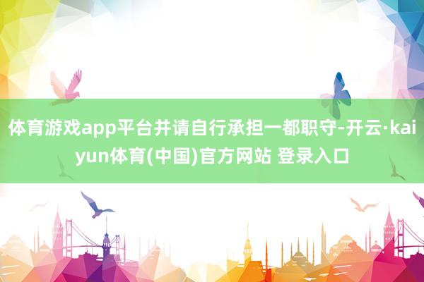 体育游戏app平台并请自行承担一都职守-开云·kaiyun体育(中国)官方网站 登录入口