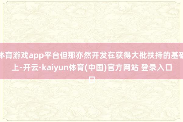 体育游戏app平台但那亦然开发在获得大批扶持的基础上-开云·kaiyun体育(中国)官方网站 登录入口