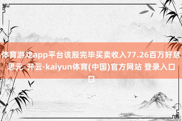 体育游戏app平台该股完毕买卖收入77.26百万好意思元-开云·kaiyun体育(中国)官方网站 登录入口