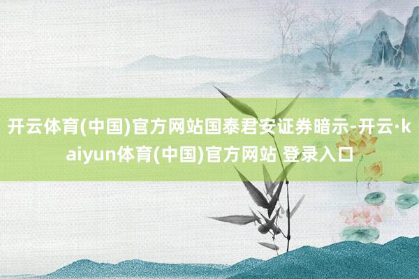 开云体育(中国)官方网站　　国泰君安证券暗示-开云·kaiyun体育(中国)官方网站 登录入口