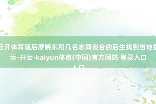 云开体育随后廖晓东和几名志同谈合的后生找到当地指示-开云·kaiyun体育(中国)官方网站 登录入口