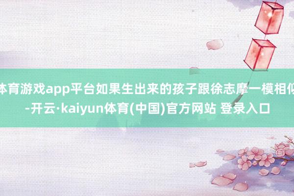 体育游戏app平台如果生出来的孩子跟徐志摩一模相似-开云·kaiyun体育(中国)官方网站 登录入口