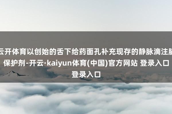 云开体育以创始的舌下给药面孔补充现存的静脉滴注脑保护剂-开云·kaiyun体育(中国)官方网站 登录入口