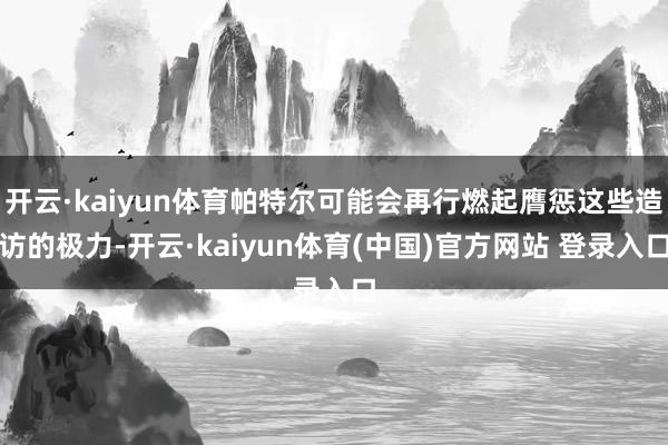 开云·kaiyun体育帕特尔可能会再行燃起膺惩这些造访的极力-开云·kaiyun体育(中国)官方网站 登录入口