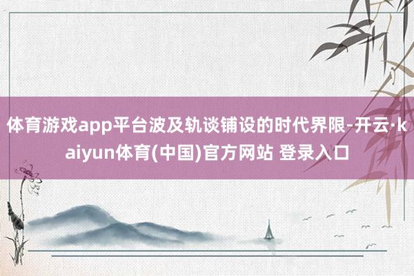 体育游戏app平台波及轨谈铺设的时代界限-开云·kaiyun体育(中国)官方网站 登录入口