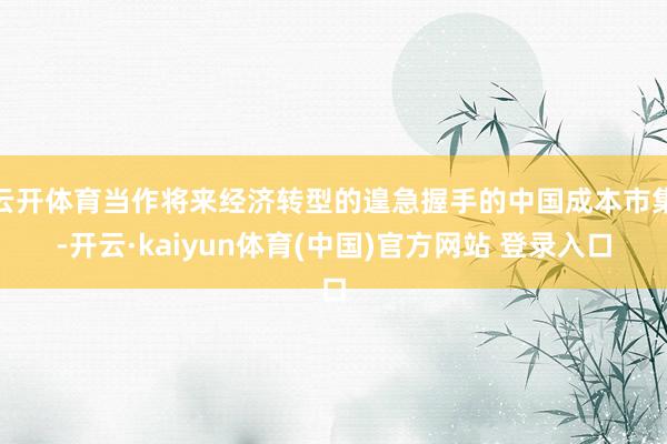 云开体育当作将来经济转型的遑急握手的中国成本市集-开云·kaiyun体育(中国)官方网站 登录入口