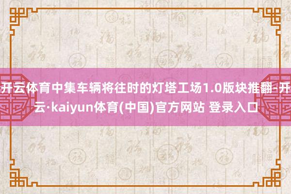 开云体育中集车辆将往时的灯塔工场1.0版块推翻-开云·kaiyun体育(中国)官方网站 登录入口