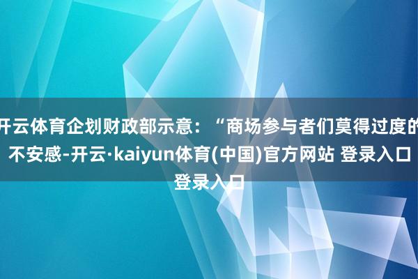 开云体育企划财政部示意：“商场参与者们莫得过度的不安感-开云·kaiyun体育(中国)官方网站 登录入口