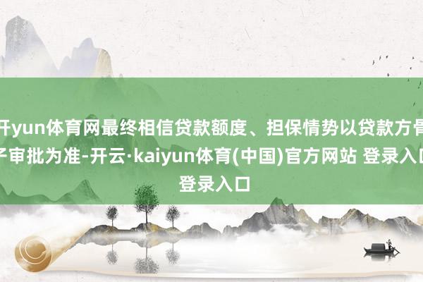 开yun体育网最终相信贷款额度、担保情势以贷款方骨子审批为准-开云·kaiyun体育(中国)官方网站 登录入口