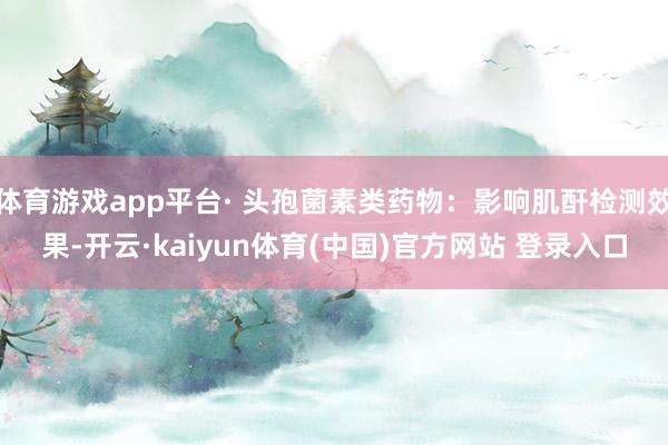 体育游戏app平台· 头孢菌素类药物：影响肌酐检测效果-开云·kaiyun体育(中国)官方网站 登录入口