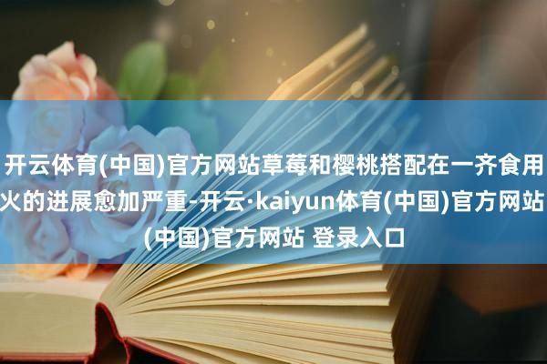 开云体育(中国)官方网站草莓和樱桃搭配在一齐食用会使得上火的进展愈加严重-开云·kaiyun体育(中国)官方网站 登录入口