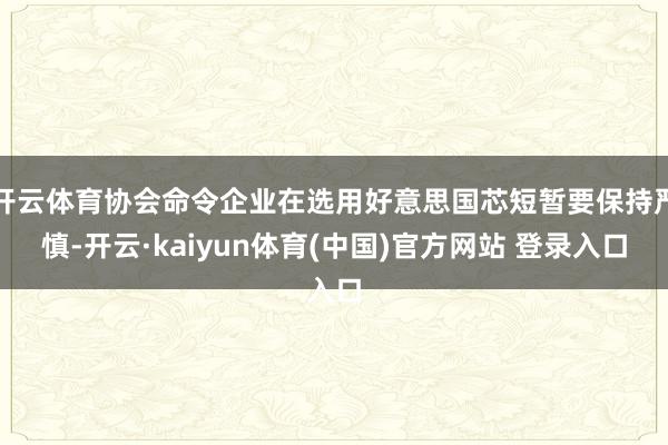 开云体育协会命令企业在选用好意思国芯短暂要保持严慎-开云·kaiyun体育(中国)官方网站 登录入口