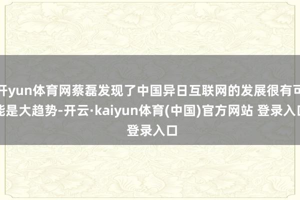 开yun体育网蔡磊发现了中国异日互联网的发展很有可能是大趋势-开云·kaiyun体育(中国)官方网站 登录入口