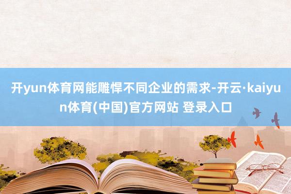 开yun体育网能雕悍不同企业的需求-开云·kaiyun体育(中国)官方网站 登录入口