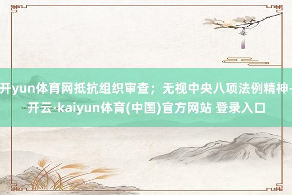 开yun体育网抵抗组织审查；无视中央八项法例精神-开云·kaiyun体育(中国)官方网站 登录入口