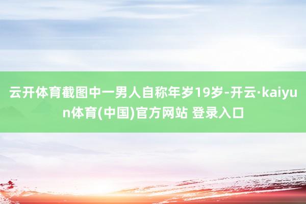 云开体育截图中一男人自称年岁19岁-开云·kaiyun体育(中国)官方网站 登录入口