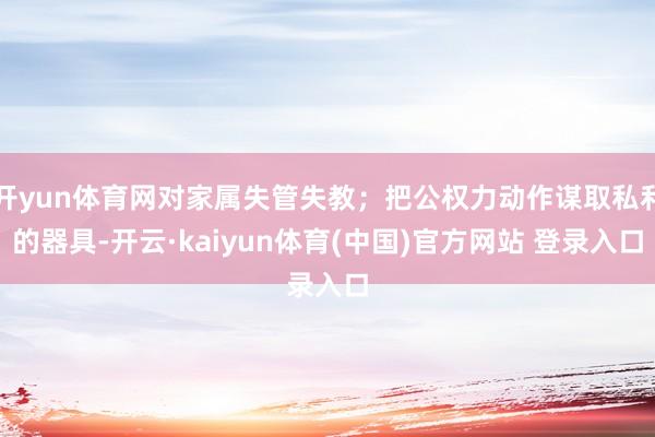 开yun体育网对家属失管失教；把公权力动作谋取私利的器具-开云·kaiyun体育(中国)官方网站 登录入口