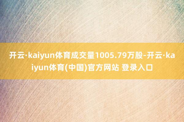 开云·kaiyun体育成交量1005.79万股-开云·kaiyun体育(中国)官方网站 登录入口