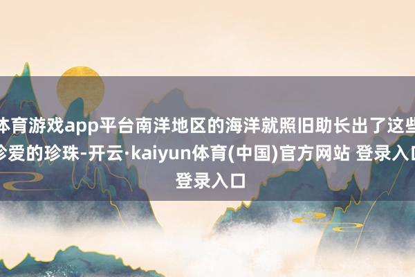 体育游戏app平台南洋地区的海洋就照旧助长出了这些珍爱的珍珠-开云·kaiyun体育(中国)官方网站 登录入口