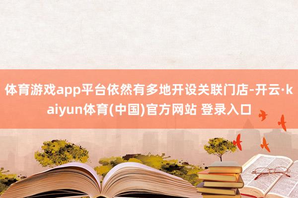 体育游戏app平台依然有多地开设关联门店-开云·kaiyun体育(中国)官方网站 登录入口