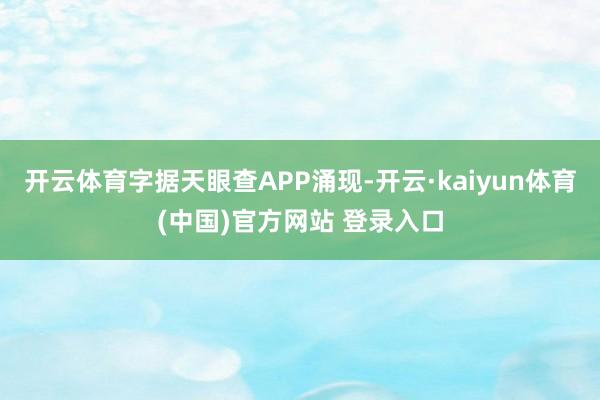 开云体育字据天眼查APP涌现-开云·kaiyun体育(中国)官方网站 登录入口