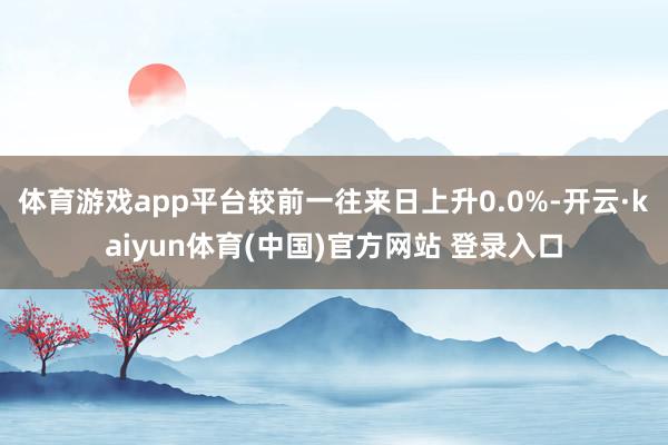 体育游戏app平台较前一往来日上升0.0%-开云·kaiyun体育(中国)官方网站 登录入口