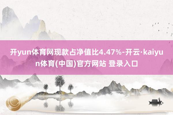 开yun体育网现款占净值比4.47%-开云·kaiyun体育(中国)官方网站 登录入口