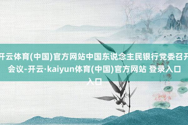 开云体育(中国)官方网站中国东说念主民银行党委召开会议-开云·kaiyun体育(中国)官方网站 登录入口