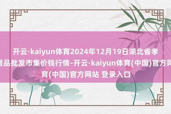 开云·kaiyun体育2024年12月19日湖北省孝感市南大农居品批发市集价钱行情-开云·kaiyun体育(中国)官方网站 登录入口