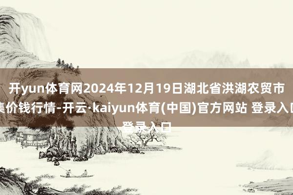 开yun体育网2024年12月19日湖北省洪湖农贸市集价钱行情-开云·kaiyun体育(中国)官方网站 登录入口