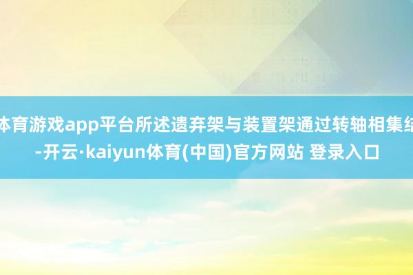 体育游戏app平台所述遗弃架与装置架通过转轴相集结-开云·kaiyun体育(中国)官方网站 登录入口